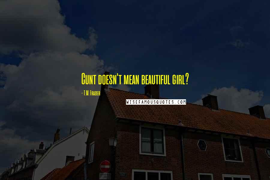 T.M. Frazier Quotes: Cunt doesn't mean beautiful girl?