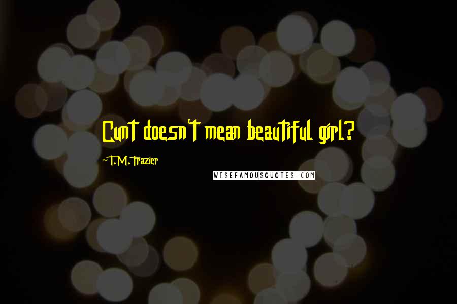 T.M. Frazier Quotes: Cunt doesn't mean beautiful girl?