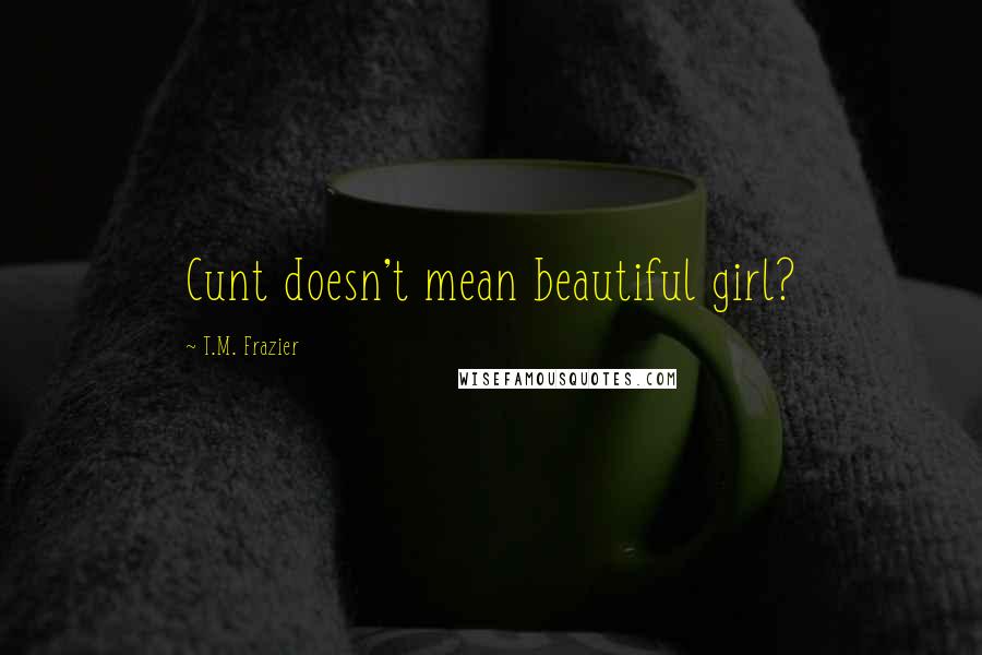 T.M. Frazier Quotes: Cunt doesn't mean beautiful girl?