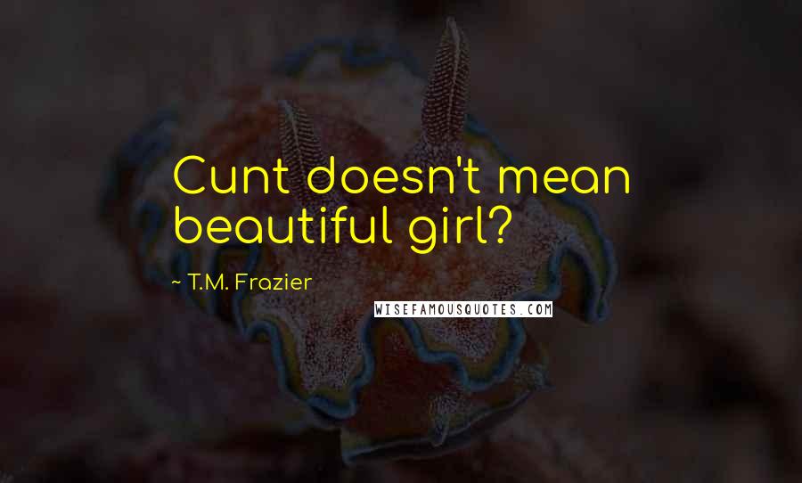 T.M. Frazier Quotes: Cunt doesn't mean beautiful girl?