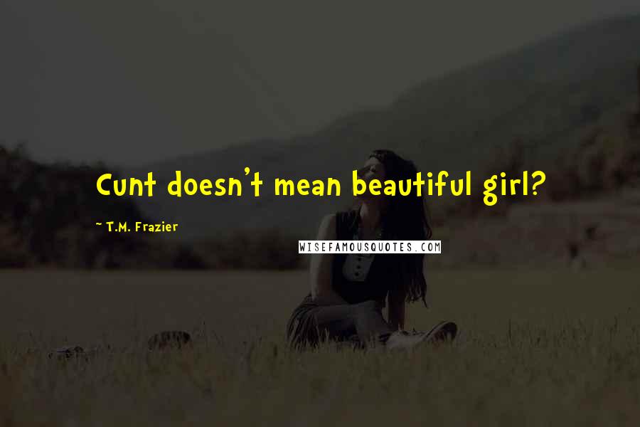 T.M. Frazier Quotes: Cunt doesn't mean beautiful girl?