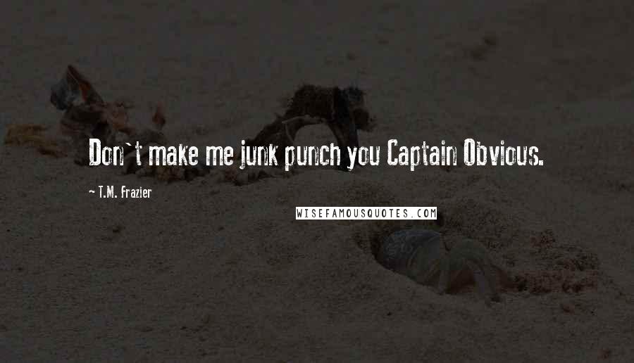 T.M. Frazier Quotes: Don't make me junk punch you Captain Obvious.