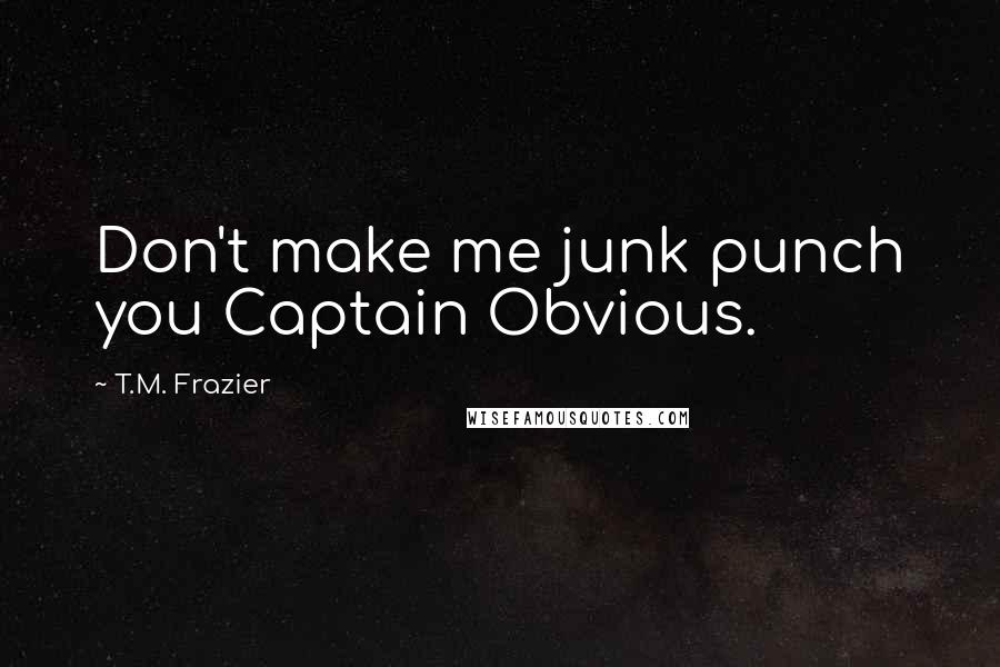T.M. Frazier Quotes: Don't make me junk punch you Captain Obvious.