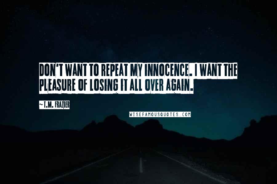 T.M. Frazier Quotes: Don't want to repeat my innocence. I want the pleasure of losing it all over again.