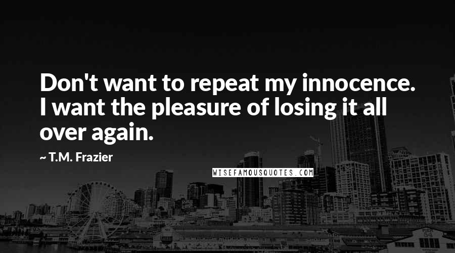 T.M. Frazier Quotes: Don't want to repeat my innocence. I want the pleasure of losing it all over again.