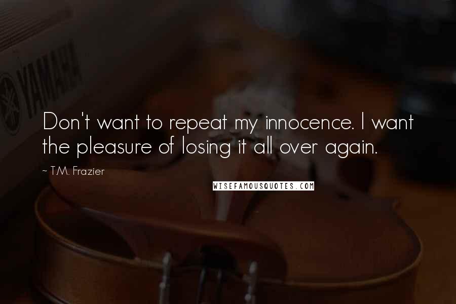 T.M. Frazier Quotes: Don't want to repeat my innocence. I want the pleasure of losing it all over again.