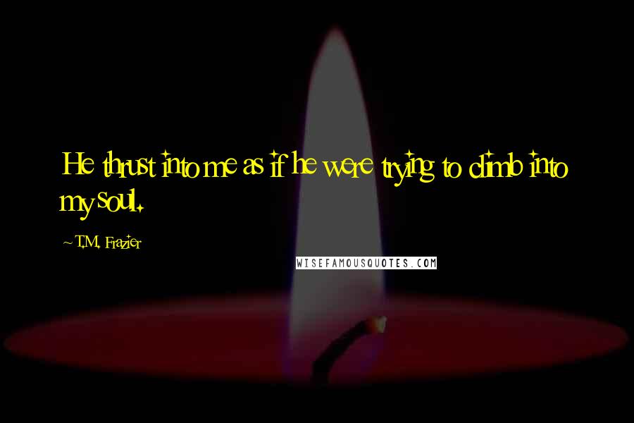 T.M. Frazier Quotes: He thrust into me as if he were trying to climb into my soul.