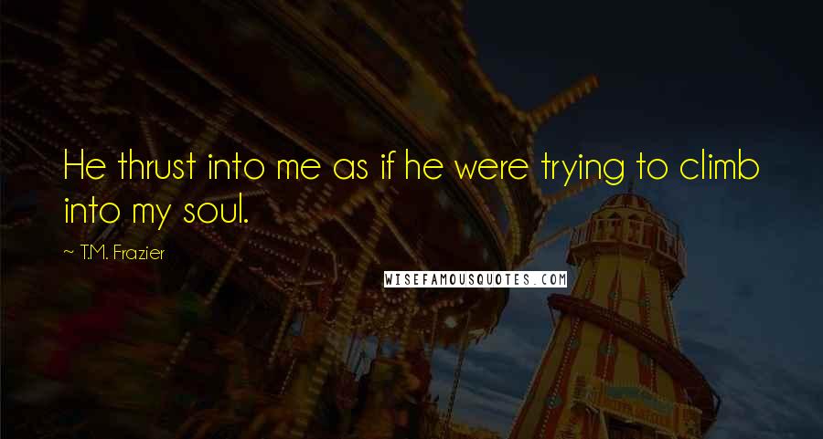 T.M. Frazier Quotes: He thrust into me as if he were trying to climb into my soul.