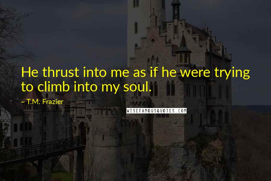 T.M. Frazier Quotes: He thrust into me as if he were trying to climb into my soul.