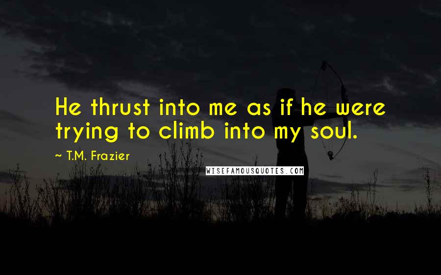 T.M. Frazier Quotes: He thrust into me as if he were trying to climb into my soul.