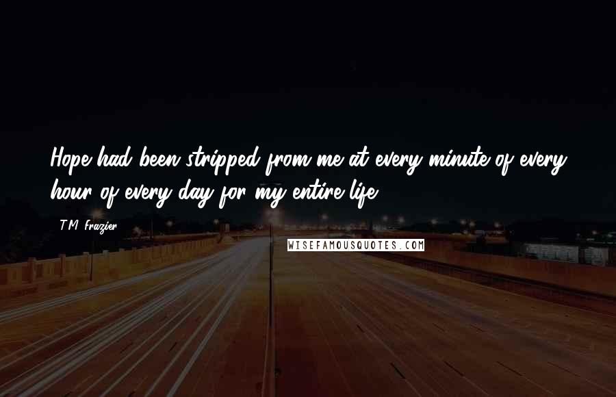 T.M. Frazier Quotes: Hope had been stripped from me at every minute of every hour of every day for my entire life.