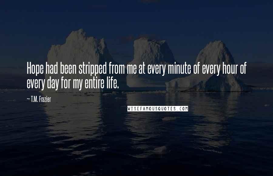 T.M. Frazier Quotes: Hope had been stripped from me at every minute of every hour of every day for my entire life.