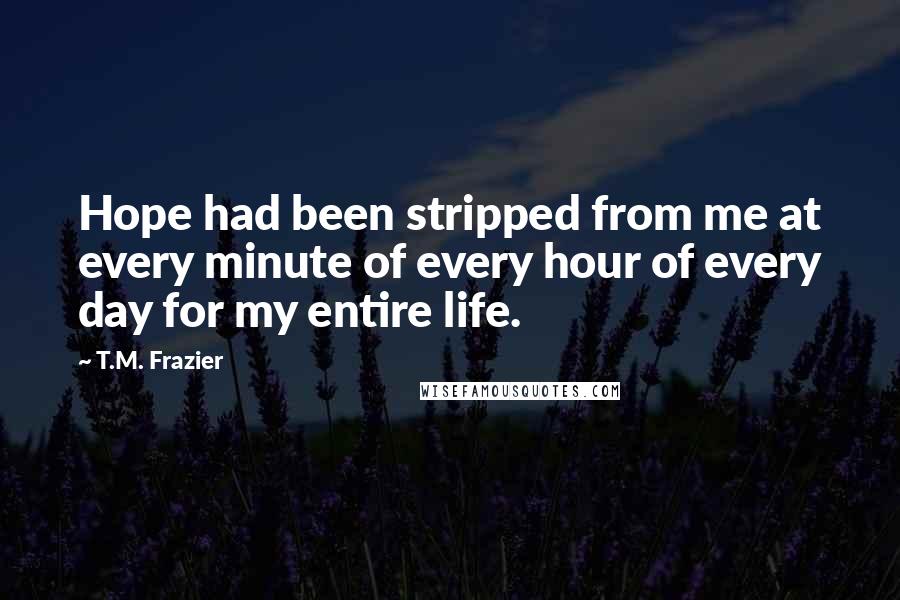 T.M. Frazier Quotes: Hope had been stripped from me at every minute of every hour of every day for my entire life.