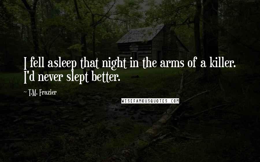 T.M. Frazier Quotes: I fell asleep that night in the arms of a killer. I'd never slept better.