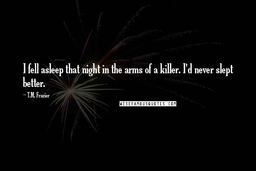 T.M. Frazier Quotes: I fell asleep that night in the arms of a killer. I'd never slept better.