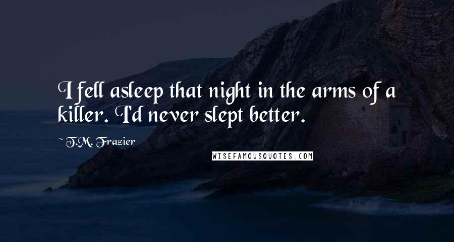 T.M. Frazier Quotes: I fell asleep that night in the arms of a killer. I'd never slept better.