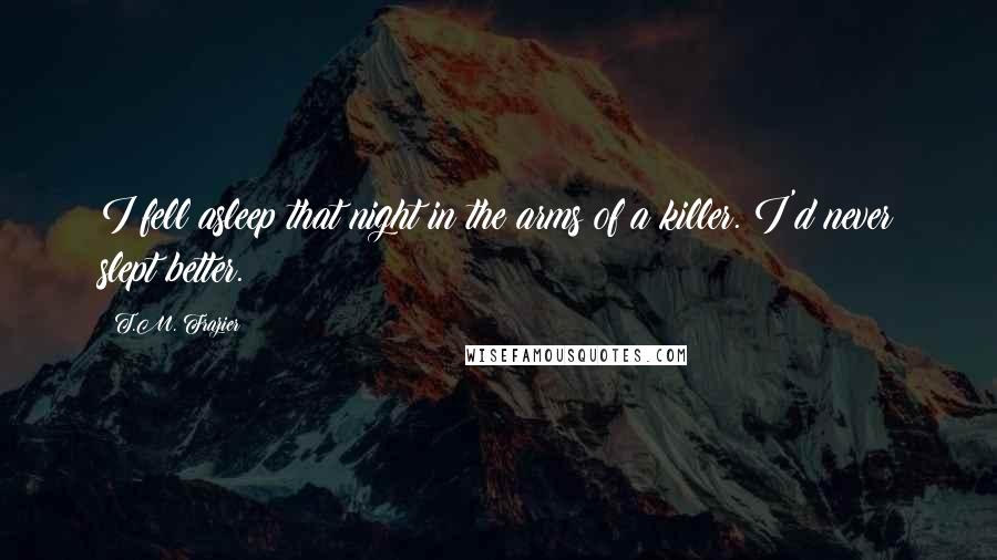 T.M. Frazier Quotes: I fell asleep that night in the arms of a killer. I'd never slept better.