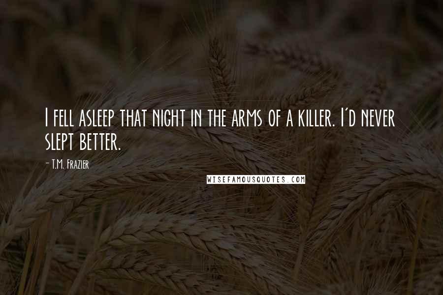 T.M. Frazier Quotes: I fell asleep that night in the arms of a killer. I'd never slept better.