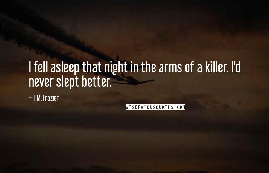 T.M. Frazier Quotes: I fell asleep that night in the arms of a killer. I'd never slept better.