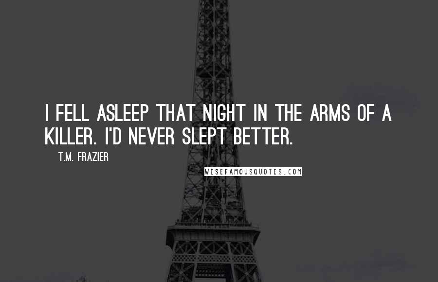 T.M. Frazier Quotes: I fell asleep that night in the arms of a killer. I'd never slept better.