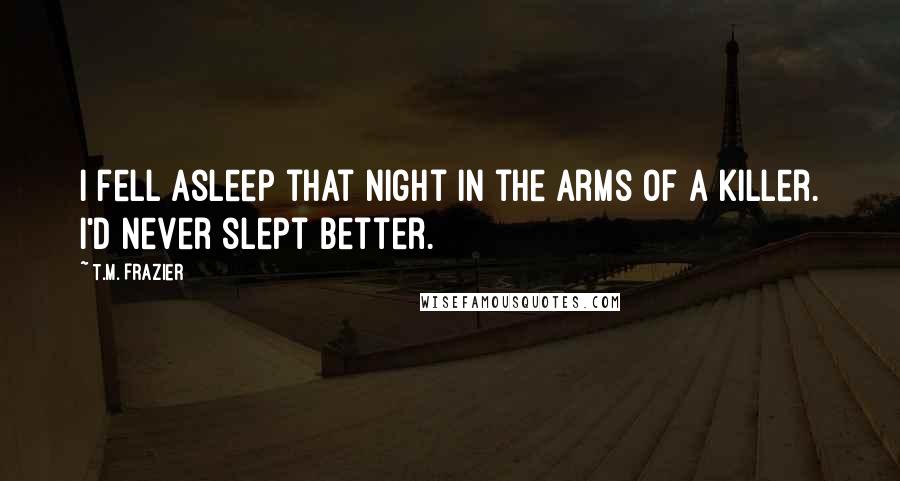 T.M. Frazier Quotes: I fell asleep that night in the arms of a killer. I'd never slept better.