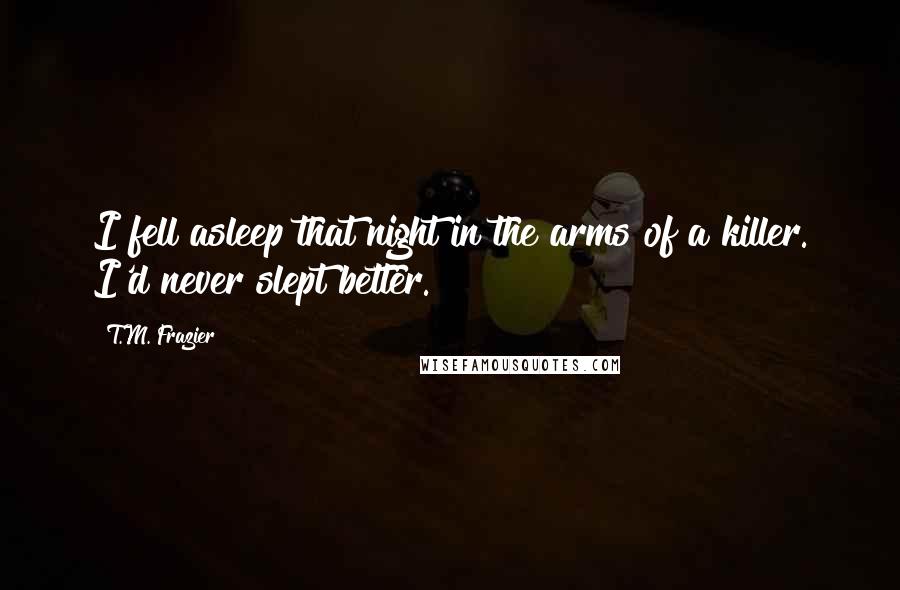 T.M. Frazier Quotes: I fell asleep that night in the arms of a killer. I'd never slept better.