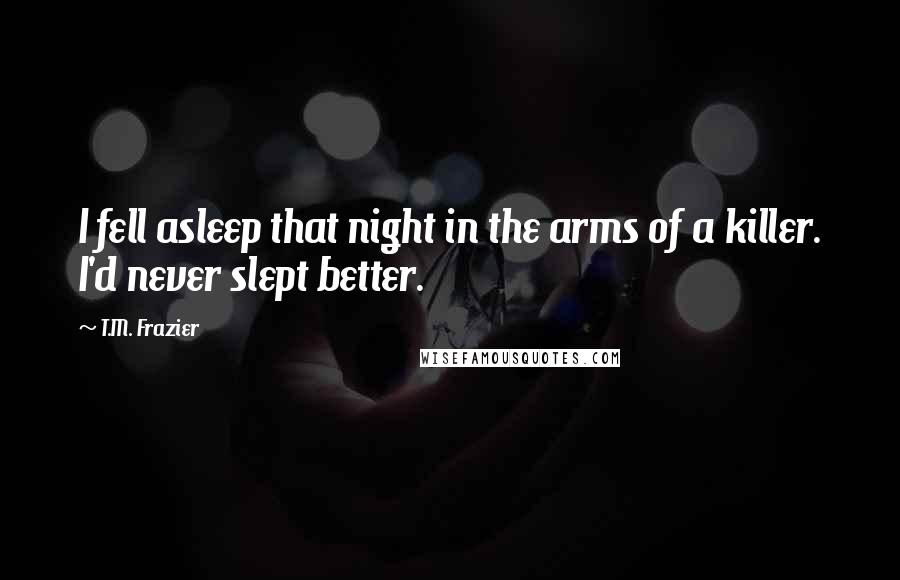 T.M. Frazier Quotes: I fell asleep that night in the arms of a killer. I'd never slept better.