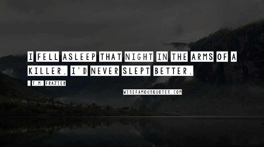 T.M. Frazier Quotes: I fell asleep that night in the arms of a killer. I'd never slept better.