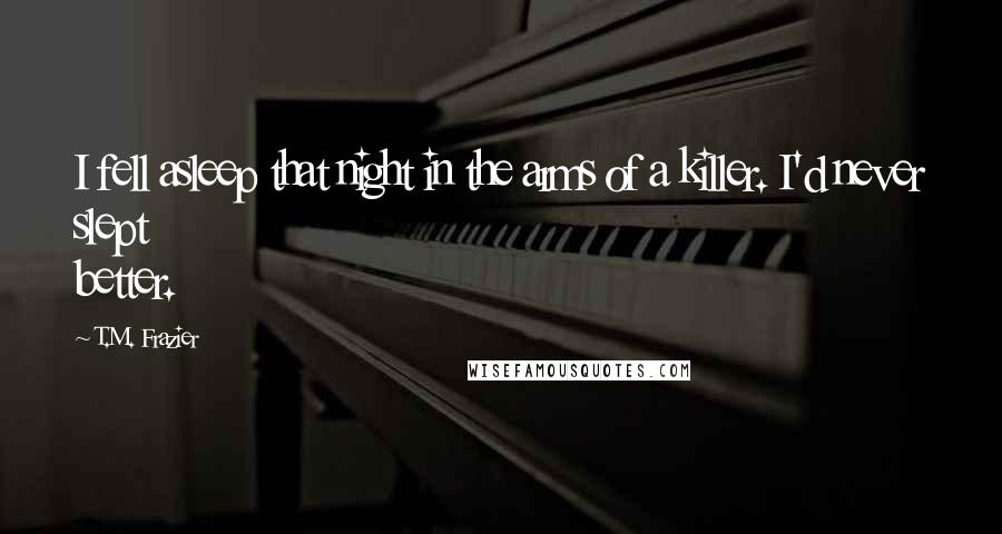 T.M. Frazier Quotes: I fell asleep that night in the arms of a killer. I'd never slept better.