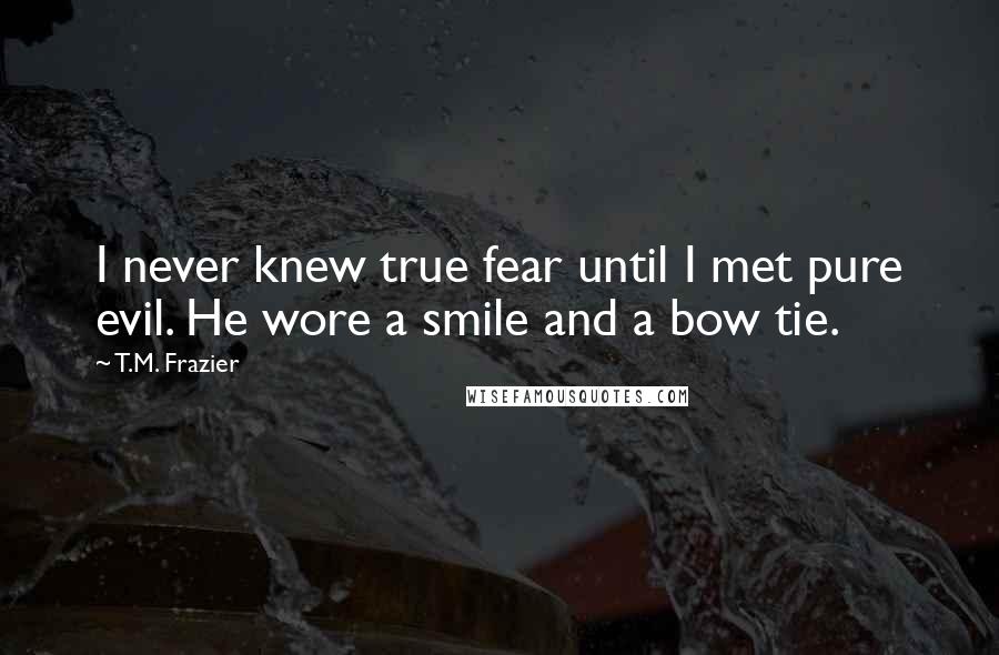 T.M. Frazier Quotes: I never knew true fear until I met pure evil. He wore a smile and a bow tie.