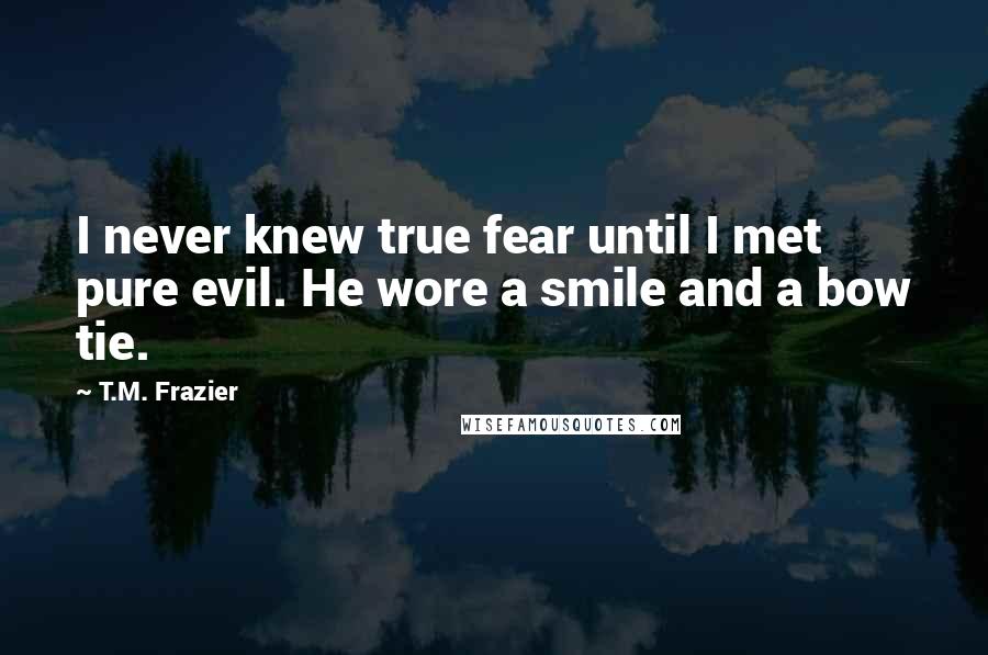 T.M. Frazier Quotes: I never knew true fear until I met pure evil. He wore a smile and a bow tie.