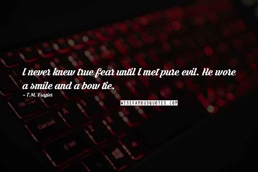 T.M. Frazier Quotes: I never knew true fear until I met pure evil. He wore a smile and a bow tie.