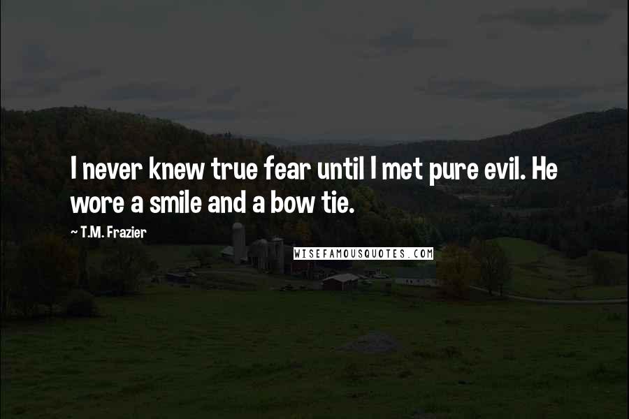 T.M. Frazier Quotes: I never knew true fear until I met pure evil. He wore a smile and a bow tie.