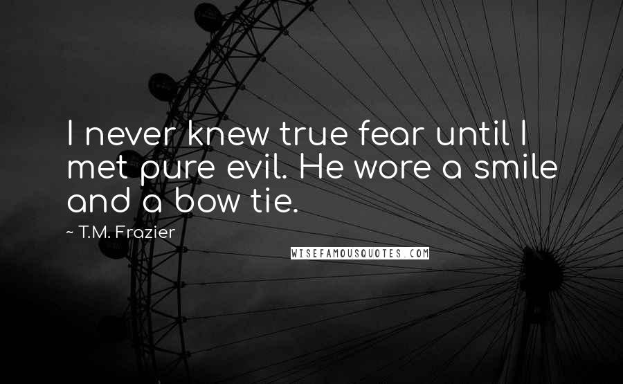 T.M. Frazier Quotes: I never knew true fear until I met pure evil. He wore a smile and a bow tie.