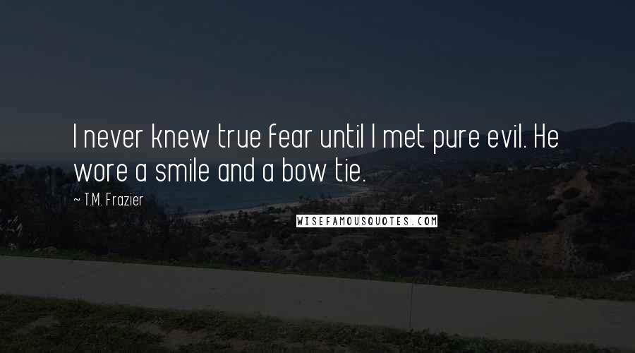 T.M. Frazier Quotes: I never knew true fear until I met pure evil. He wore a smile and a bow tie.