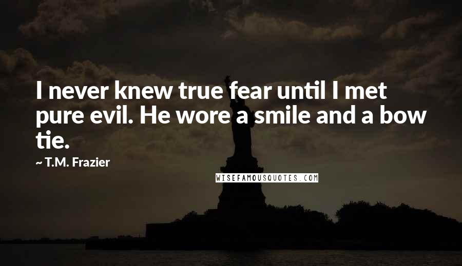 T.M. Frazier Quotes: I never knew true fear until I met pure evil. He wore a smile and a bow tie.