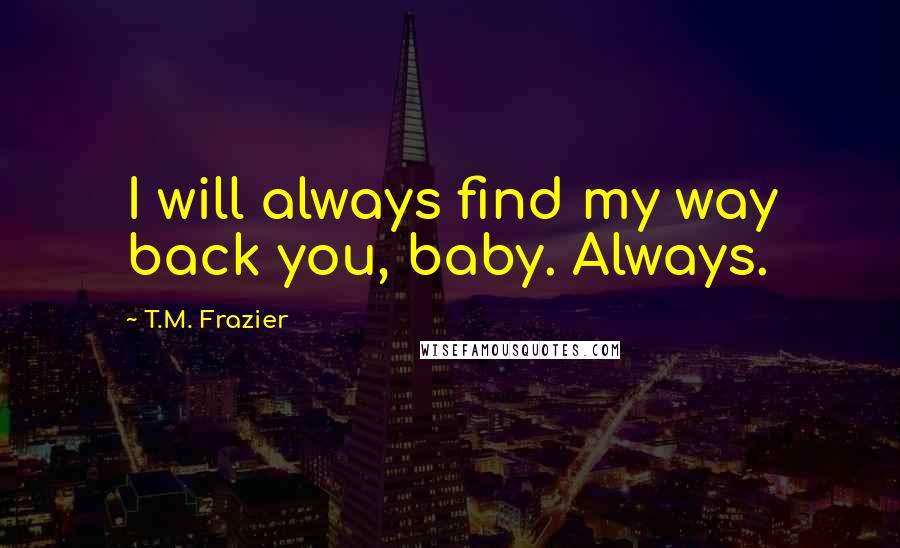 T.M. Frazier Quotes: I will always find my way back you, baby. Always.