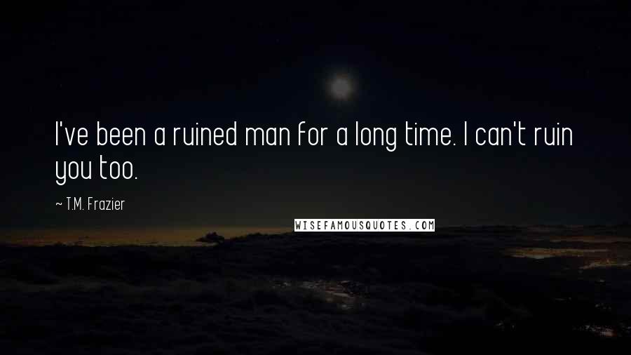 T.M. Frazier Quotes: I've been a ruined man for a long time. I can't ruin you too.