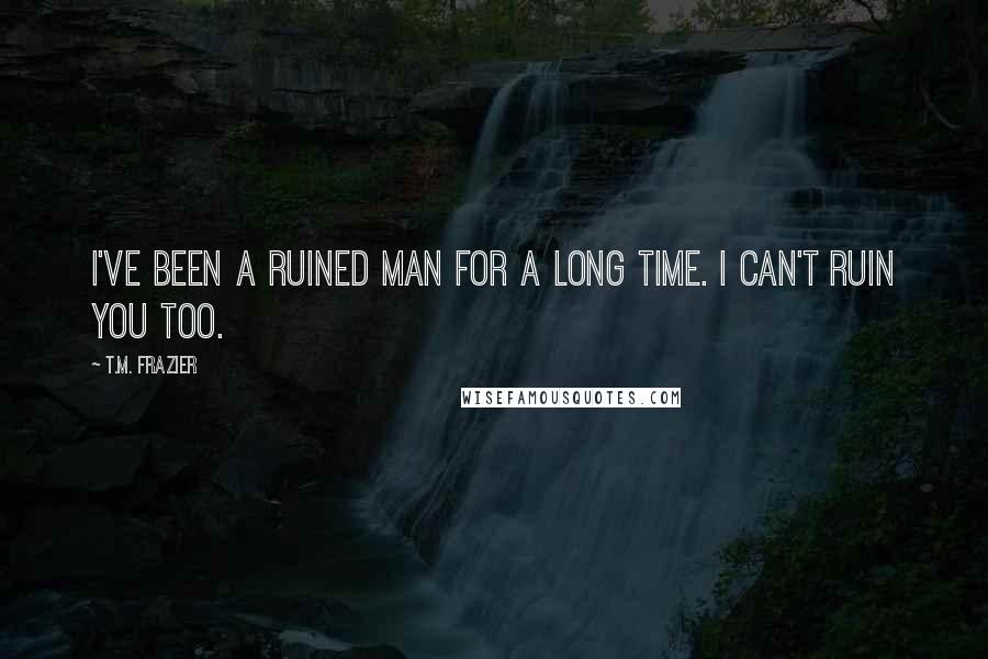 T.M. Frazier Quotes: I've been a ruined man for a long time. I can't ruin you too.