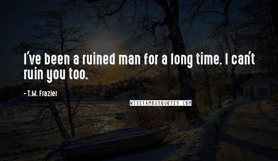 T.M. Frazier Quotes: I've been a ruined man for a long time. I can't ruin you too.