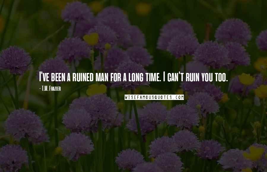 T.M. Frazier Quotes: I've been a ruined man for a long time. I can't ruin you too.
