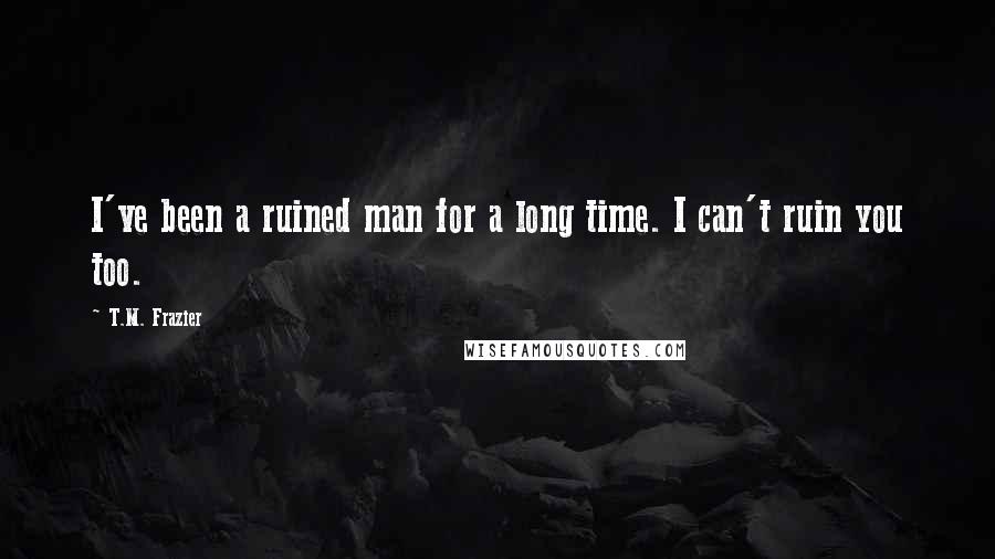 T.M. Frazier Quotes: I've been a ruined man for a long time. I can't ruin you too.