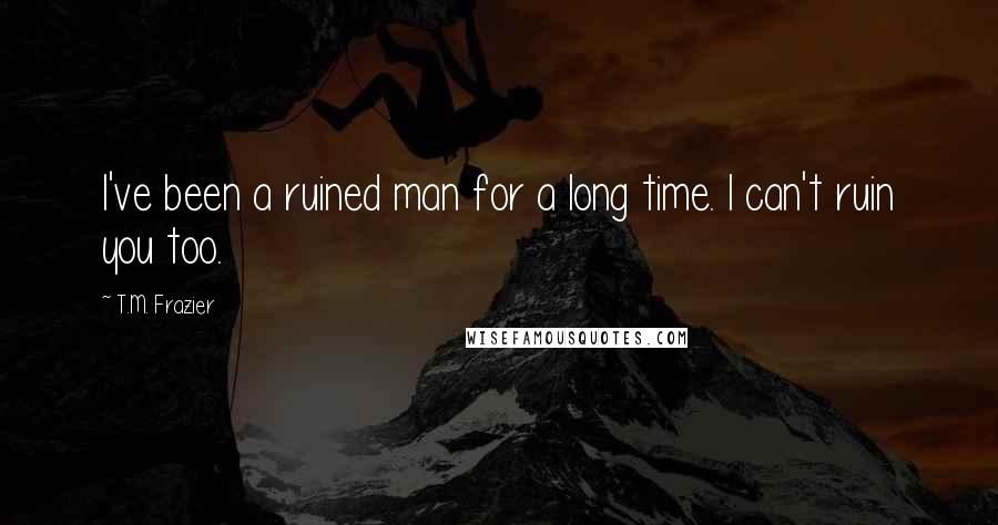 T.M. Frazier Quotes: I've been a ruined man for a long time. I can't ruin you too.