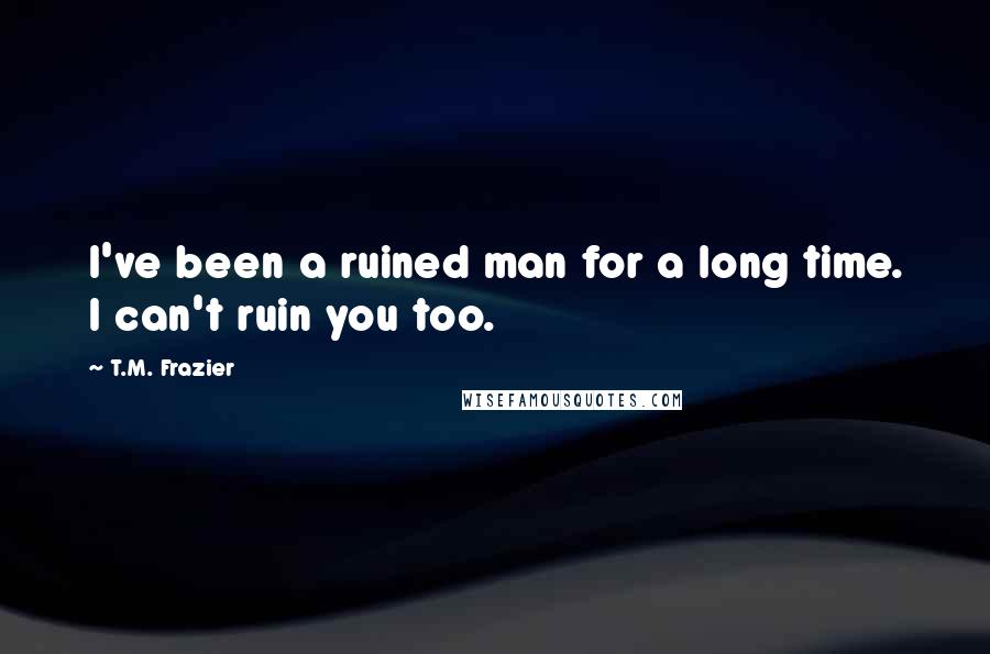 T.M. Frazier Quotes: I've been a ruined man for a long time. I can't ruin you too.