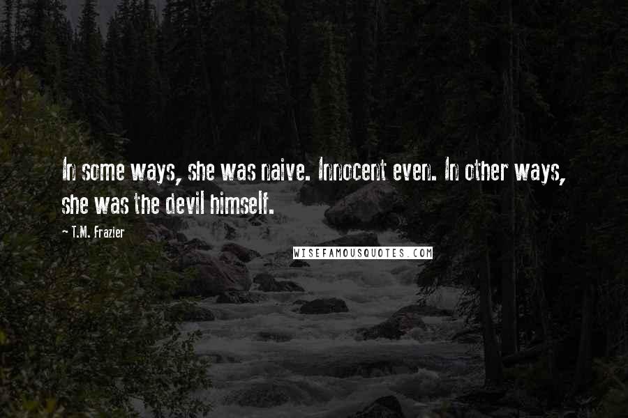 T.M. Frazier Quotes: In some ways, she was naive. Innocent even. In other ways, she was the devil himself.