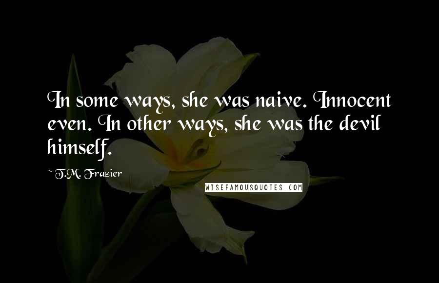 T.M. Frazier Quotes: In some ways, she was naive. Innocent even. In other ways, she was the devil himself.