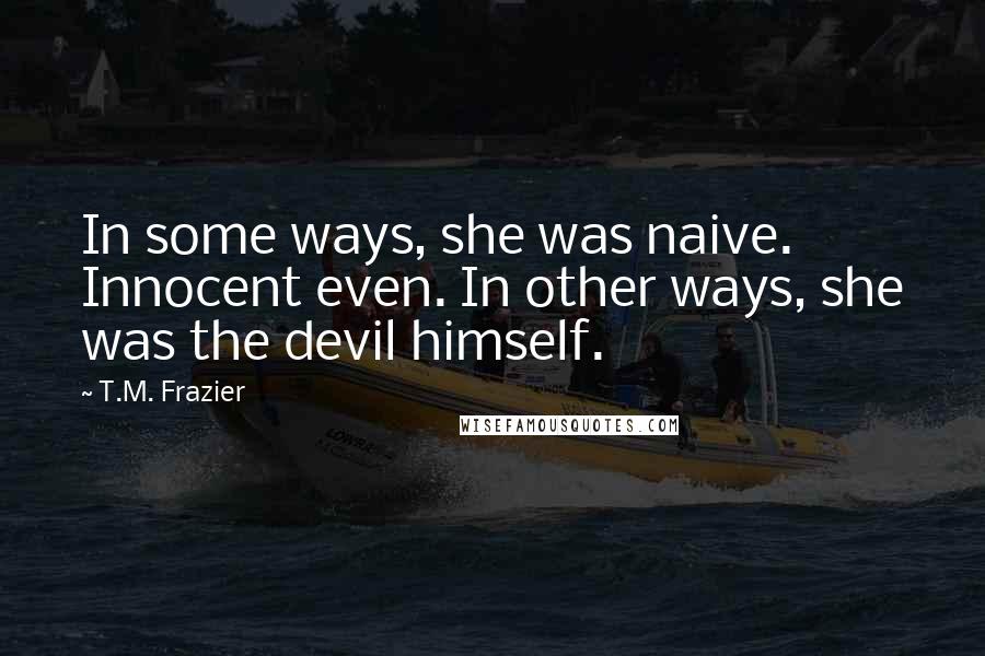 T.M. Frazier Quotes: In some ways, she was naive. Innocent even. In other ways, she was the devil himself.