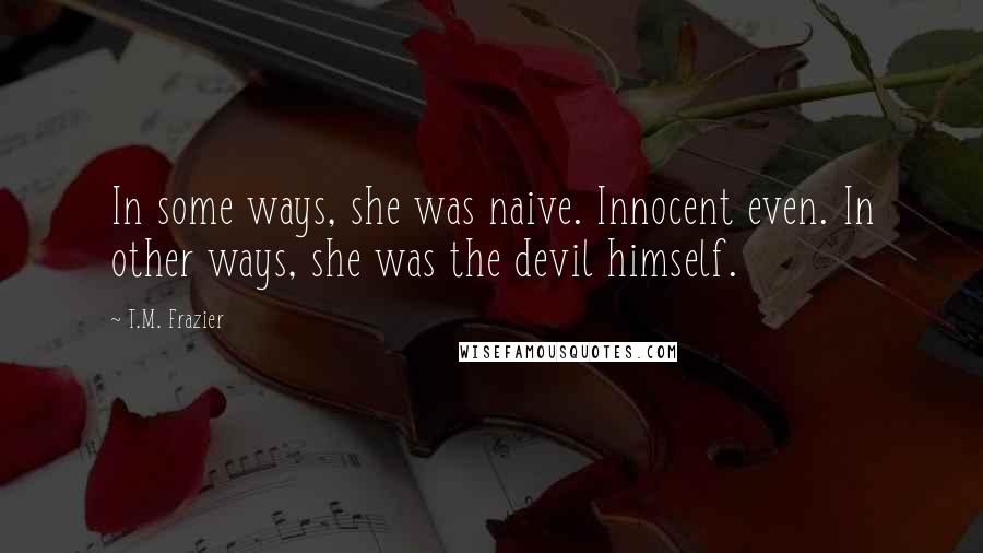 T.M. Frazier Quotes: In some ways, she was naive. Innocent even. In other ways, she was the devil himself.