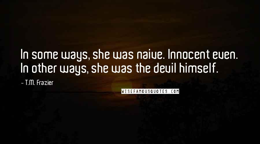 T.M. Frazier Quotes: In some ways, she was naive. Innocent even. In other ways, she was the devil himself.