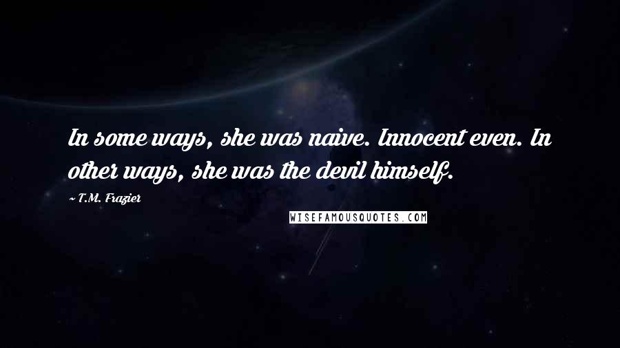 T.M. Frazier Quotes: In some ways, she was naive. Innocent even. In other ways, she was the devil himself.